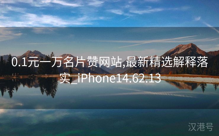 0.1元一万名片赞网站,最新精选解释落实_iPhone14.62.13