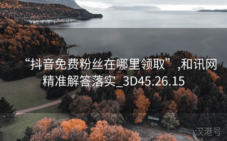 “抖音免费粉丝在哪里领取”,和讯网精准解答落实_3D45.26.15