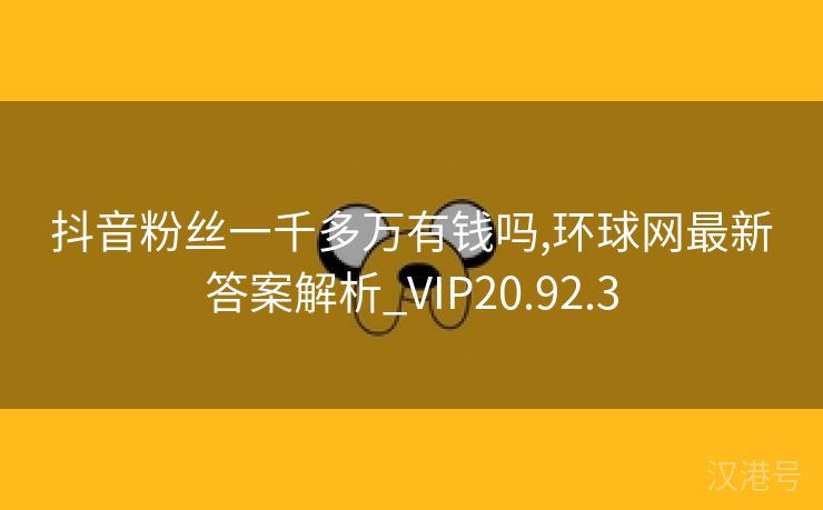 抖音粉丝一千多万有钱吗,环球网最新答案解析_VIP20.92.3