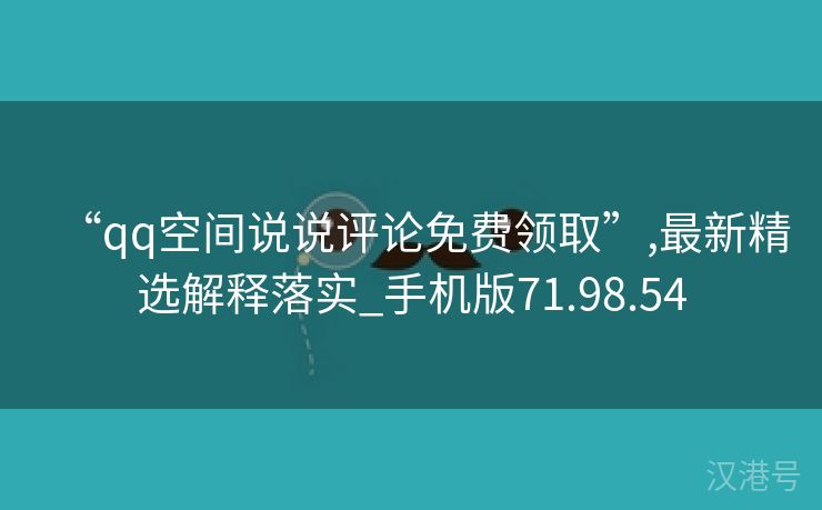 “qq空间说说评论免费领取”,最新精选解释落实_手机版71.98.54