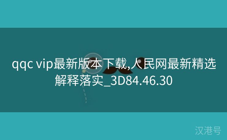 qqc vip最新版本下载,人民网最新精选解释落实_3D84.46.30