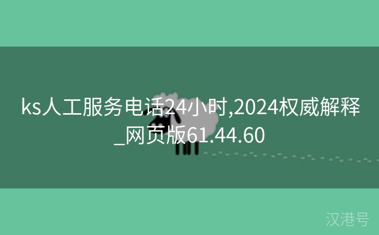 ks人工服务电话24小时,2024权威解释_网页版61.44.60