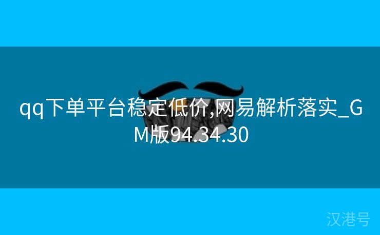 qq下单平台稳定低价,网易解析落实_GM版94.34.30