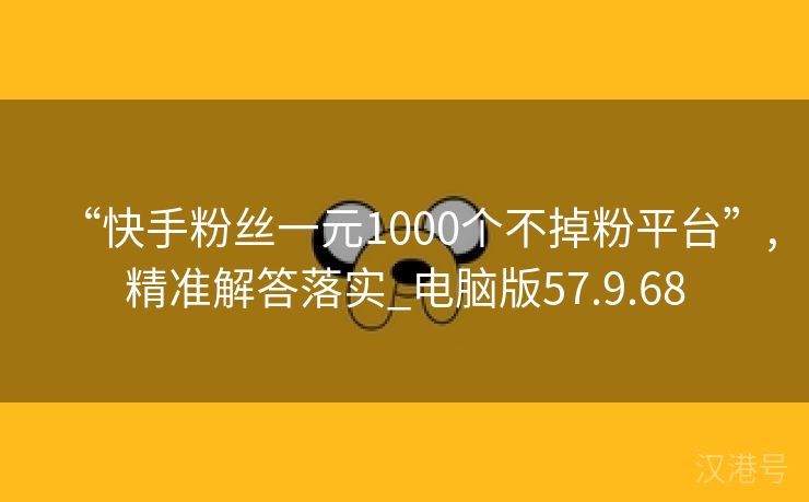 “快手粉丝一元1000个不掉粉平台”,精准解答落实_电脑版57.9.68