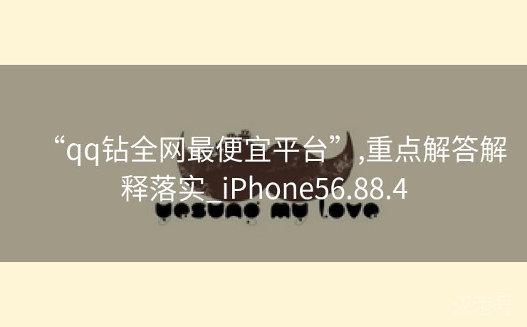 “qq钻全网最便宜平台”,重点解答解释落实_iPhone56.88.4