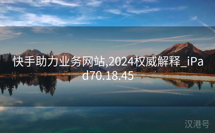 快手助力业务网站,2024权威解释_iPad70.18.45