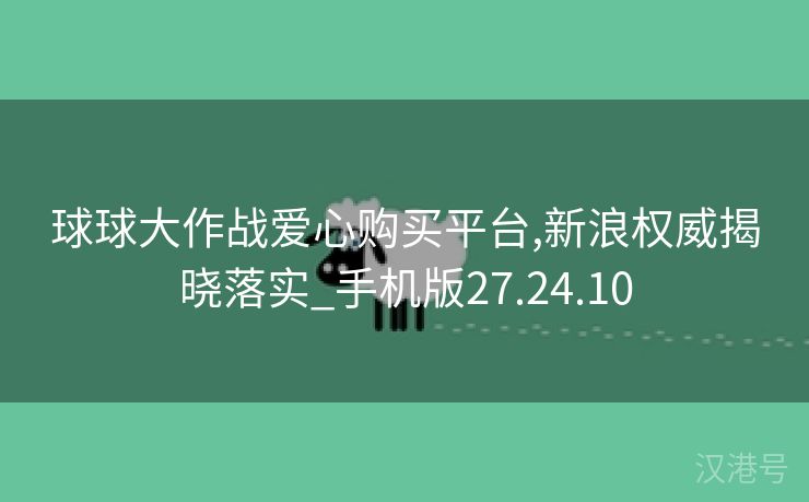 球球大作战爱心购买平台,新浪权威揭晓落实_手机版27.24.10