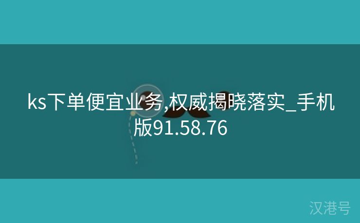 ks下单便宜业务,权威揭晓落实_手机版91.58.76