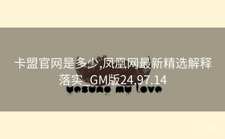 卡盟官网是多少,凤凰网最新精选解释落实_GM版24.97.14