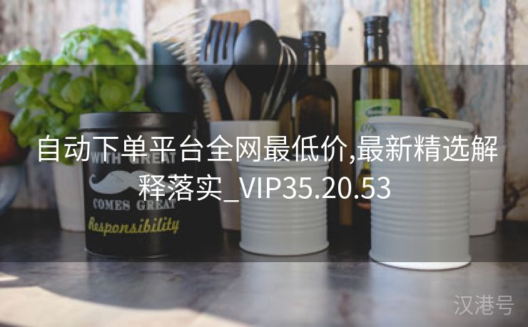 自动下单平台全网最低价,最新精选解释落实_VIP35.20.53