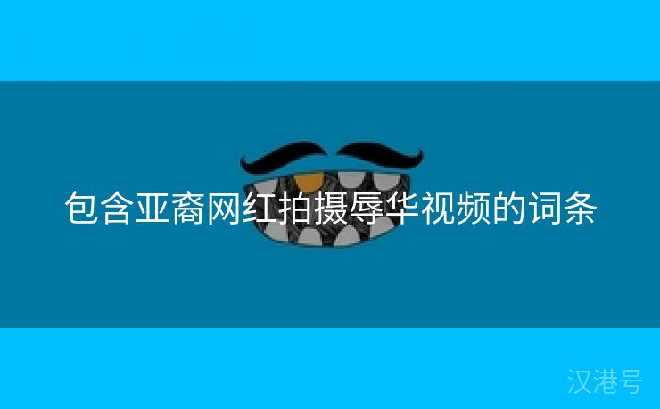 包含亚裔网红拍摄辱华视频的词条