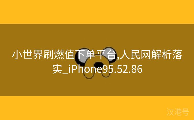 小世界刷燃值下单平台,人民网解析落实_iPhone95.52.86