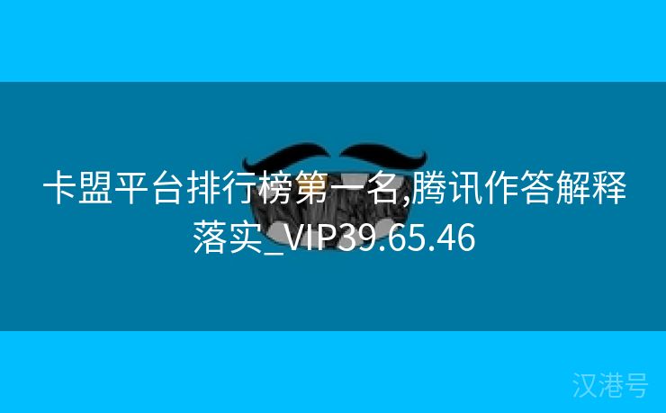 卡盟平台排行榜第一名,腾讯作答解释落实_VIP39.65.46