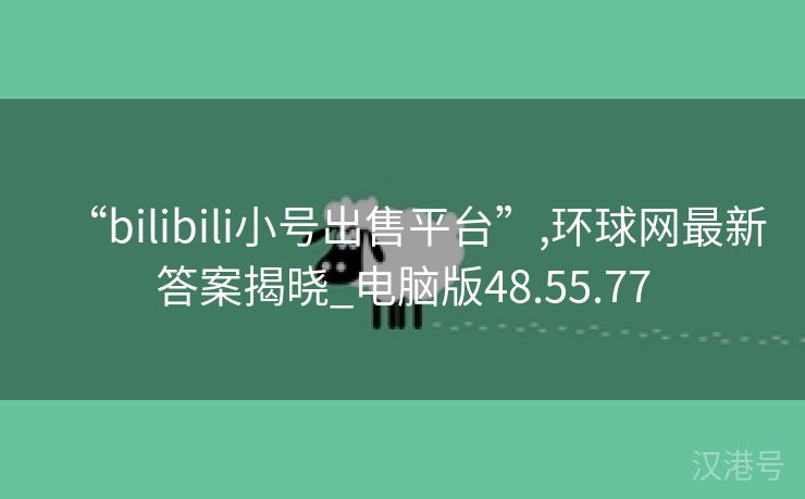 “bilibili小号出售平台”,环球网最新答案揭晓_电脑版48.55.77