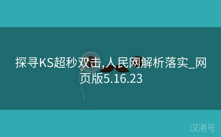 探寻KS超秒双击,人民网解析落实_网页版5.16.23