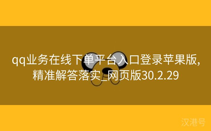 qq业务在线下单平台入口登录苹果版,精准解答落实_网页版30.2.29