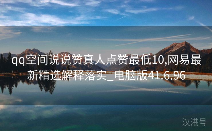 qq空间说说赞真人点赞最低10,网易最新精选解释落实_电脑版41.6.96