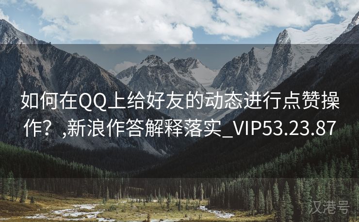 如何在QQ上给好友的动态进行点赞操作？,新浪作答解释落实_VIP53.23.87