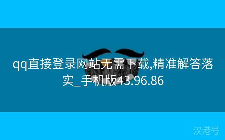 qq直接登录网站无需下载,精准解答落实_手机版43.96.86