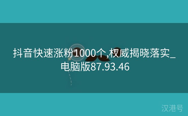 抖音快速涨粉1000个,权威揭晓落实_电脑版87.93.46