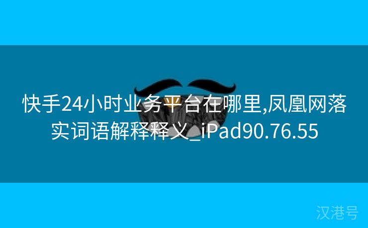 快手24小时业务平台在哪里,凤凰网落实词语解释释义_iPad90.76.55