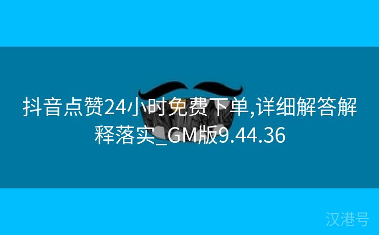 抖音点赞24小时免费下单,详细解答解释落实_GM版9.44.36