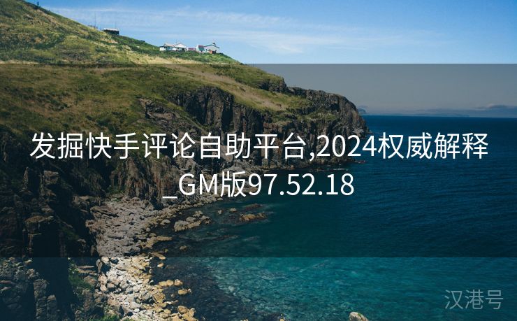 发掘快手评论自助平台,2024权威解释_GM版97.52.18