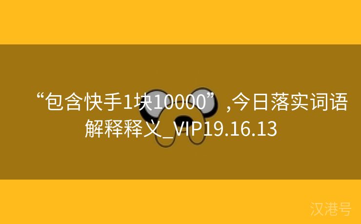 “包含快手1块10000”,今日落实词语解释释义_VIP19.16.13