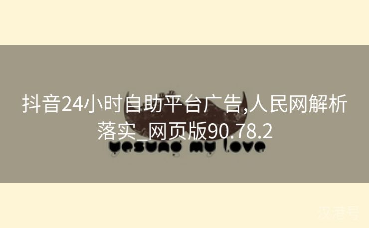 抖音24小时自助平台广告,人民网解析落实_网页版90.78.2