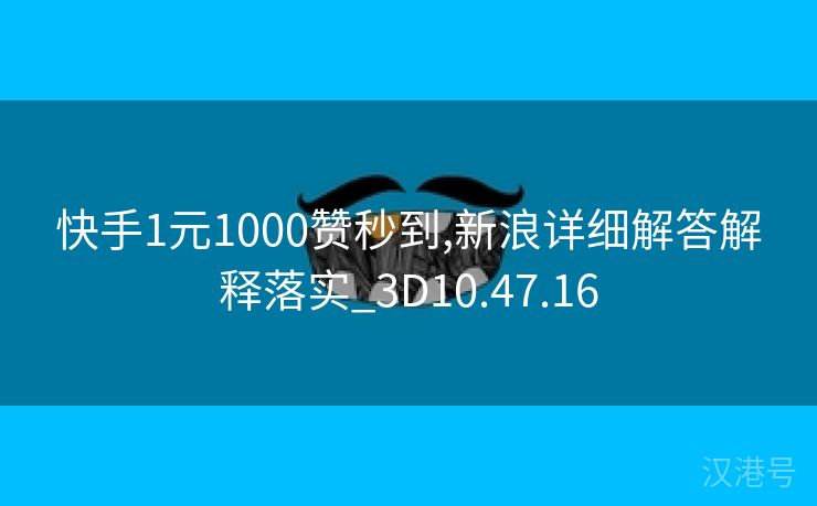 快手1元1000赞秒到,新浪详细解答解释落实_3D10.47.16