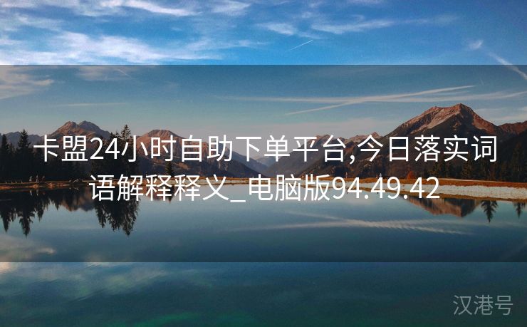 卡盟24小时自助下单平台,今日落实词语解释释义_电脑版94.49.42