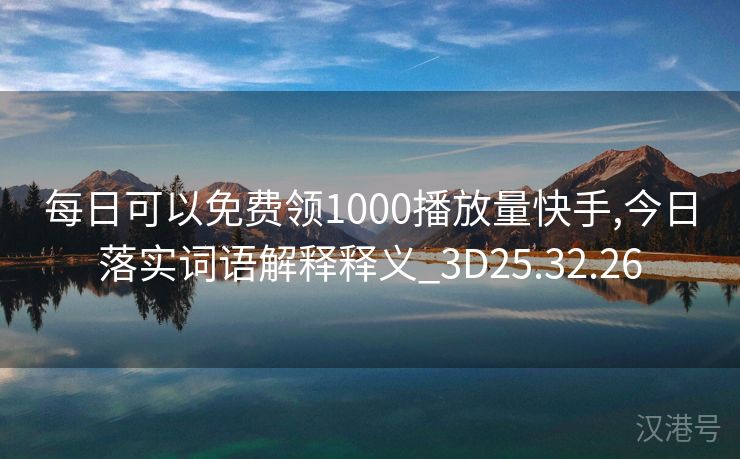 每日可以免费领1000播放量快手,今日落实词语解释释义_3D25.32.26