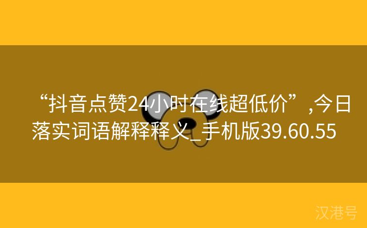 “抖音点赞24小时在线超低价”,今日落实词语解释释义_手机版39.60.55