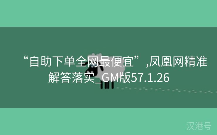 “自助下单全网最便宜”,凤凰网精准解答落实_GM版57.1.26