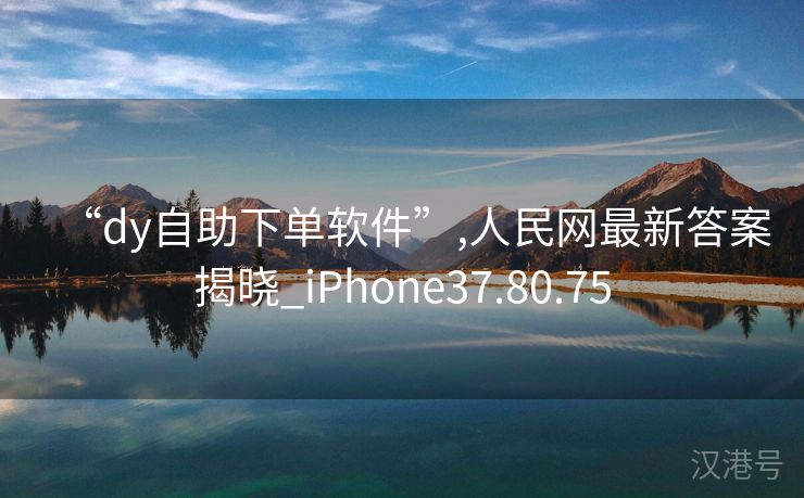 “dy自助下单软件”,人民网最新答案揭晓_iPhone37.80.75