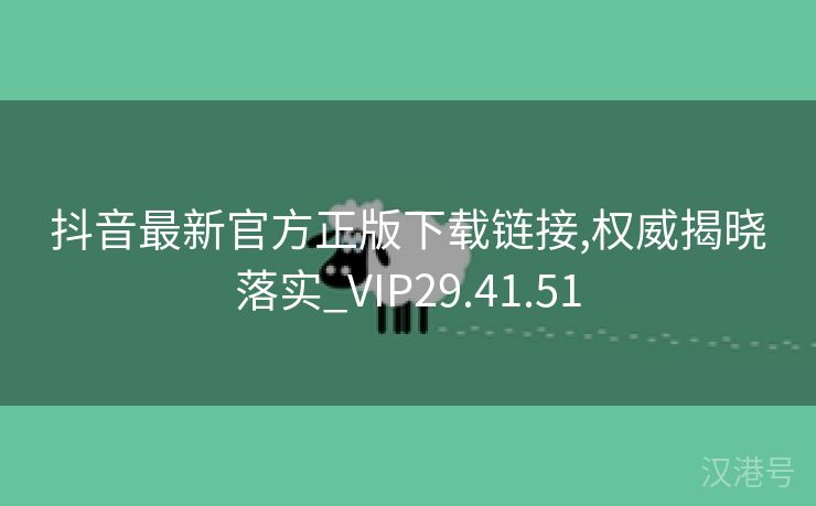 抖音最新官方正版下载链接,权威揭晓落实_VIP29.41.51