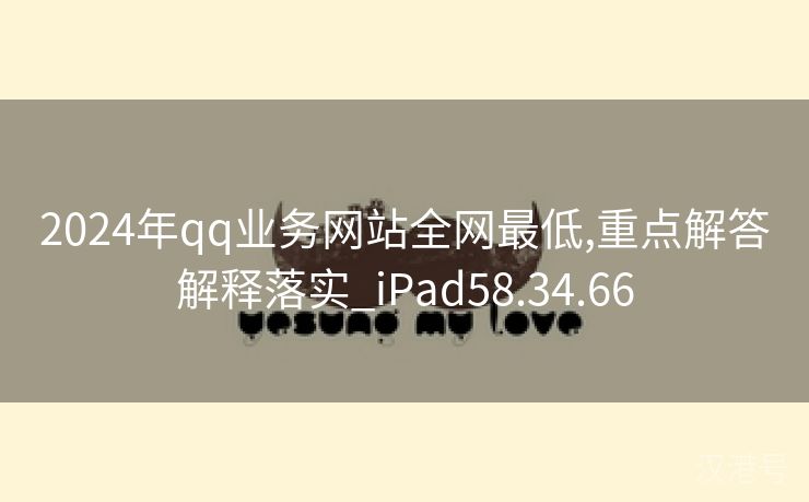 2024年qq业务网站全网最低,重点解答解释落实_iPad58.34.66