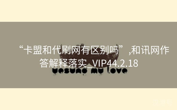 “卡盟和代刷网有区别吗”,和讯网作答解释落实_VIP44.2.18