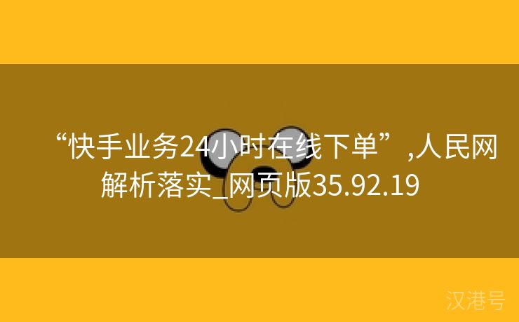 “快手业务24小时在线下单”,人民网解析落实_网页版35.92.19