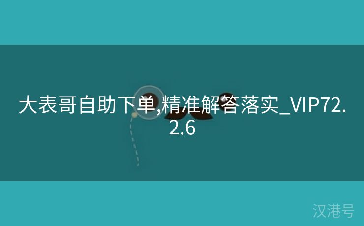 大表哥自助下单,精准解答落实_VIP72.2.6