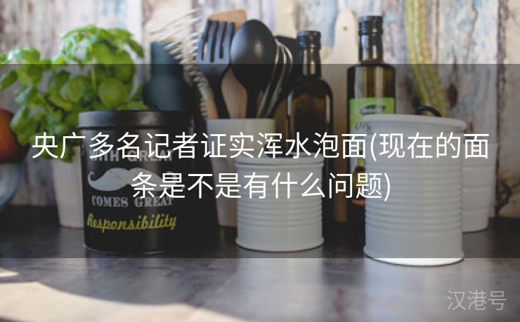 央广多名记者证实浑水泡面(现在的面条是不是有什么问题)