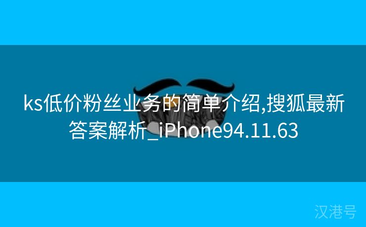 ks低价粉丝业务的简单介绍,搜狐最新答案解析_iPhone94.11.63