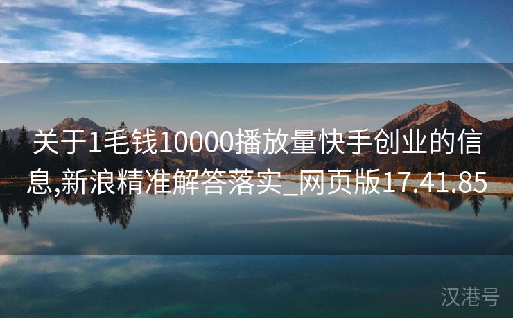 关于1毛钱10000播放量快手创业的信息,新浪精准解答落实_网页版17.41.85