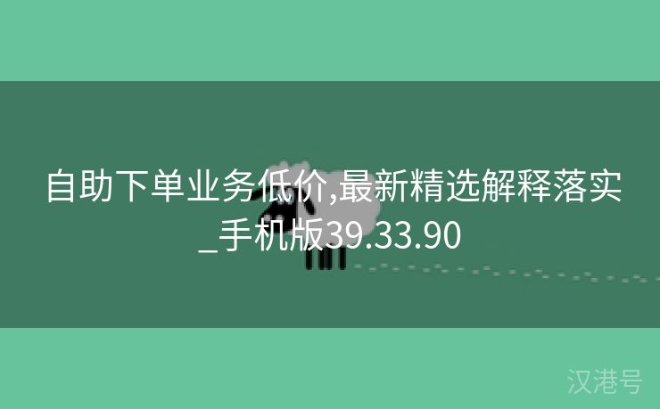 自助下单业务低价,最新精选解释落实_手机版39.33.90