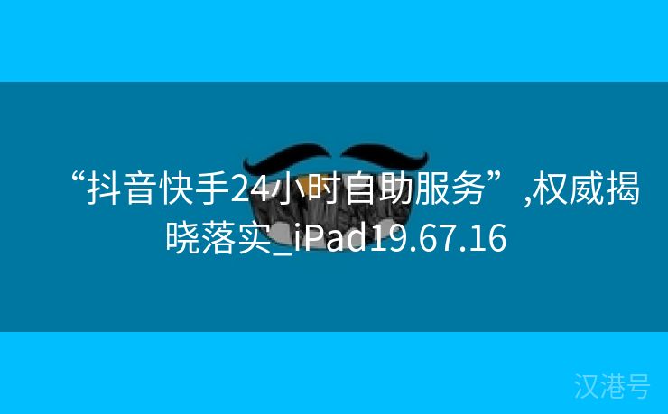 “抖音快手24小时自助服务”,权威揭晓落实_iPad19.67.16