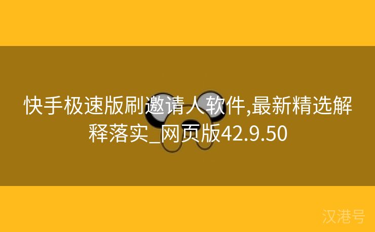 快手极速版刷邀请人软件,最新精选解释落实_网页版42.9.50