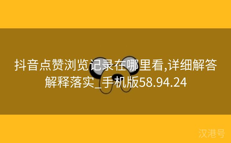 抖音点赞浏览记录在哪里看,详细解答解释落实_手机版58.94.24