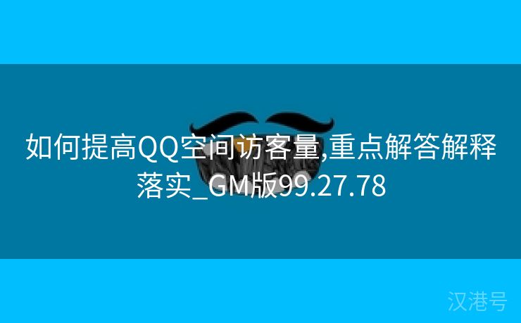 如何提高QQ空间访客量,重点解答解释落实_GM版99.27.78