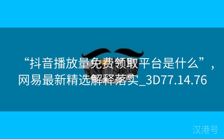 “抖音播放量免费领取平台是什么”,网易最新精选解释落实_3D77.14.76