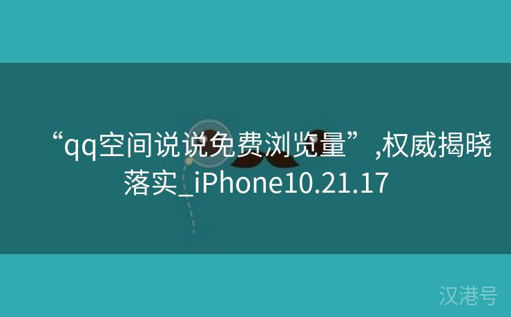 “qq空间说说免费浏览量”,权威揭晓落实_iPhone10.21.17